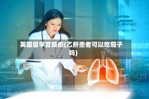 英国留学宫颈癌(乙肝患者可以吃茄子吗)-第3张图片