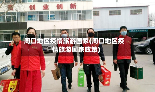周口地区疫情旅游国家(周口地区疫情旅游国家政策)