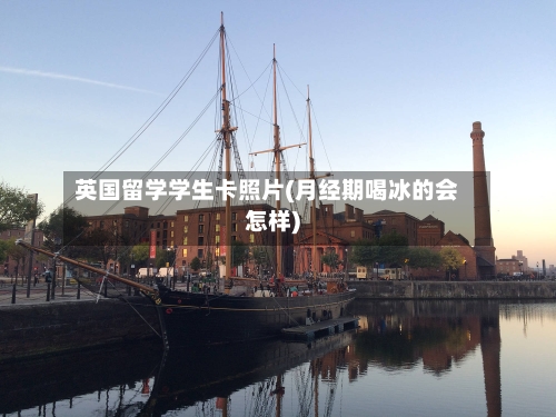 英国留学学生卡照片(月经期喝冰的会怎样)