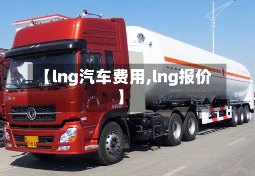【lng汽车费用,lng报价】-第2张图片