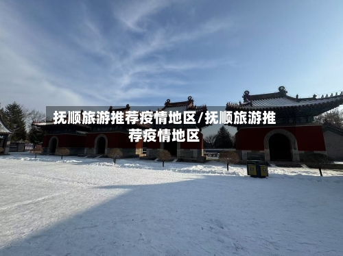 抚顺旅游推荐疫情地区/抚顺旅游推荐疫情地区-第3张图片
