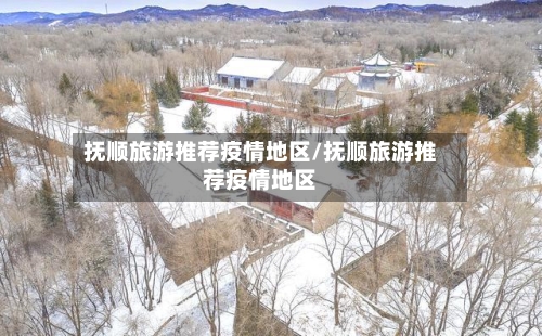 抚顺旅游推荐疫情地区/抚顺旅游推荐疫情地区