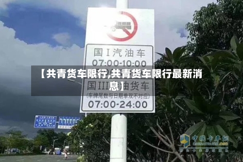 【共青货车限行,共青货车限行最新消息】