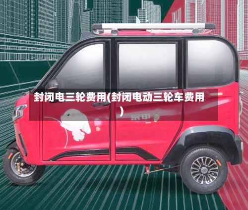 封闭电三轮费用(封闭电动三轮车费用)