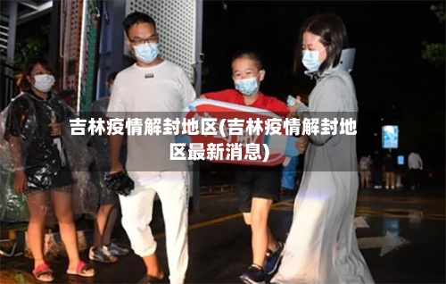 吉林疫情解封地区(吉林疫情解封地区最新消息)