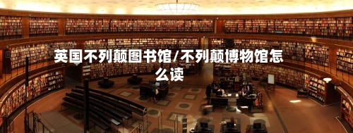 英国不列颠图书馆/不列颠博物馆怎么读-第2张图片