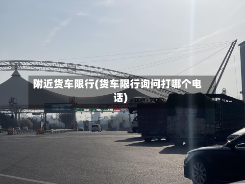 附近货车限行(货车限行询问打哪个电话)-第2张图片