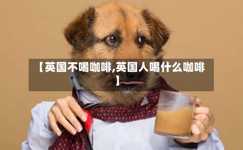 【英国不喝咖啡,英国人喝什么咖啡】-第2张图片