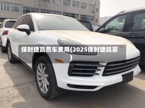 保时捷凯燕车费用(2025保时捷凯宴)