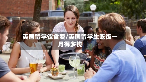 英国留学饮食费/英国留学生吃饭一月得多钱