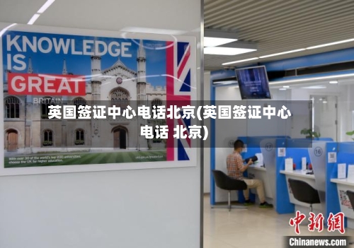 英国签证中心电话北京(英国签证中心电话 北京)