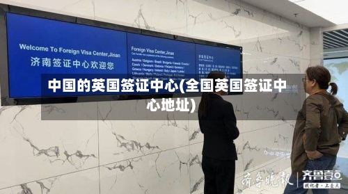 中国的英国签证中心(全国英国签证中心地址)-第2张图片
