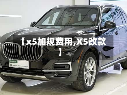 【x5加规费用,X5改款】-第2张图片