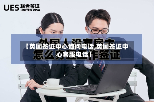 【英国签证中心询问电话,英国签证中心客服电话】-第3张图片