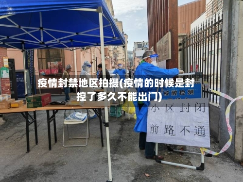 疫情封禁地区拍摄(疫情的时候是封控了多久不能出门)-第2张图片