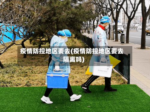疫情防控地区要去(疫情防控地区要去隔离吗)-第3张图片