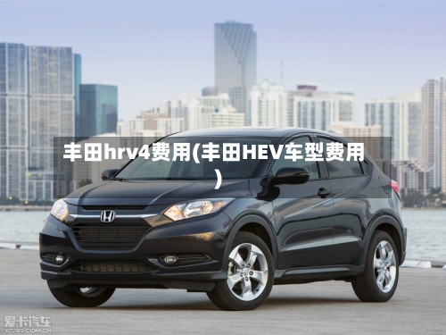 丰田hrv4费用(丰田HEV车型费用)