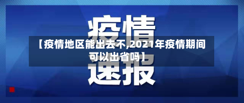 【疫情地区能出去不,2021年疫情期间可以出省吗】-第3张图片