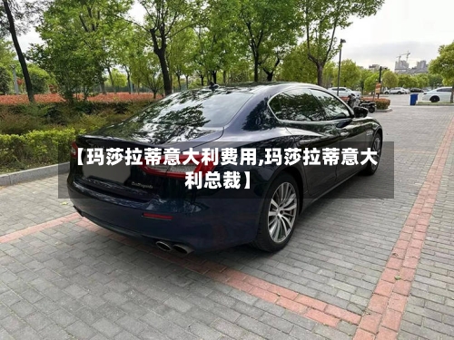 【玛莎拉蒂意大利费用,玛莎拉蒂意大利总裁】-第2张图片