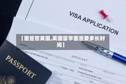 【面签官英国,英国留学面签要多长时间】-第2张图片