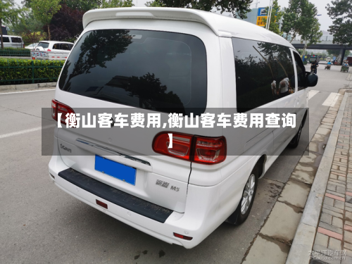 【衡山客车费用,衡山客车费用查询】-第3张图片