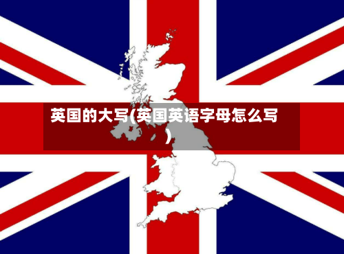 英国的大写(英国英语字母怎么写)