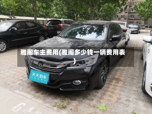 雅阁车主费用(雅阁多少钱一辆费用表)