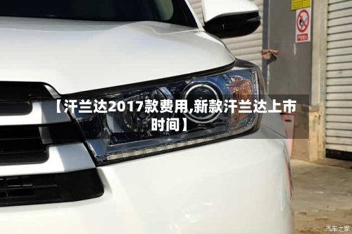 【汗兰达2017款费用,新款汗兰达上市时间】