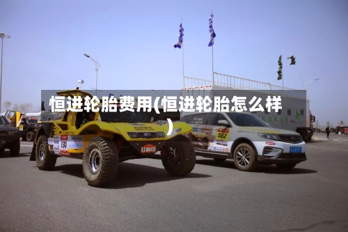 恒进轮胎费用(恒进轮胎怎么样)-第2张图片