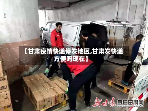 【甘肃疫情快递停发地区,甘肃发快递方便吗现在】-第2张图片