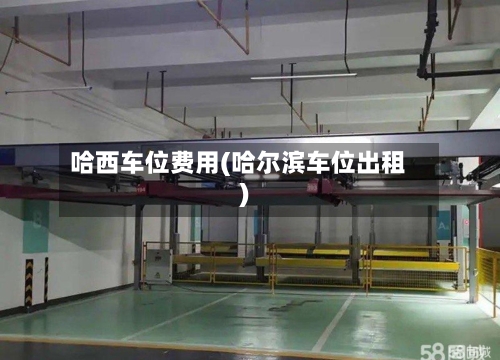 哈西车位费用(哈尔滨车位出租)-第2张图片