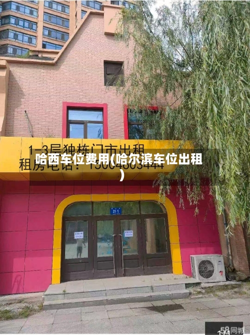 哈西车位费用(哈尔滨车位出租)-第3张图片