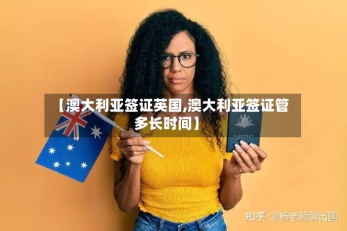 【澳大利亚签证英国,澳大利亚签证管多长时间】