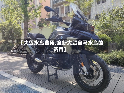 【大贸水鸟费用,全新大贸宝马水鸟的费用】-第2张图片