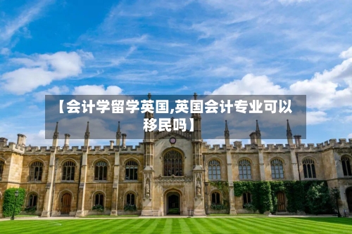 【会计学留学英国,英国会计专业可以移民吗】-第2张图片