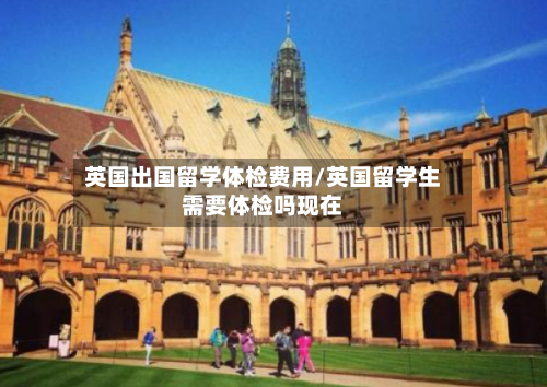 英国出国留学体检费用/英国留学生需要体检吗现在-第2张图片