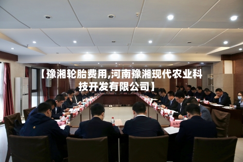 【豫湘轮胎费用,河南豫湘现代农业科技开发有限公司】-第3张图片
