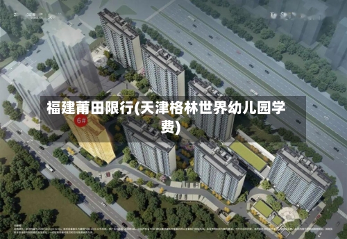 福建莆田限行(天津格林世界幼儿园学费)