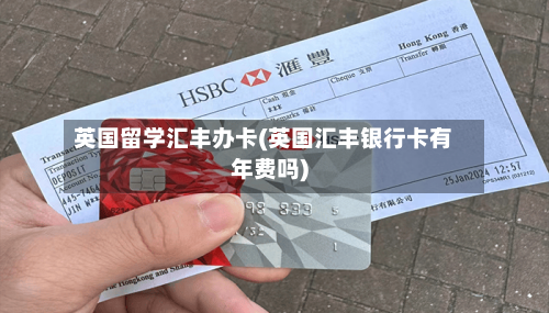 英国留学汇丰办卡(英国汇丰银行卡有年费吗)-第3张图片
