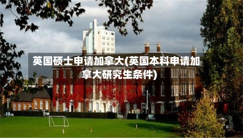 英国硕士申请加拿大(英国本科申请加拿大研究生条件)