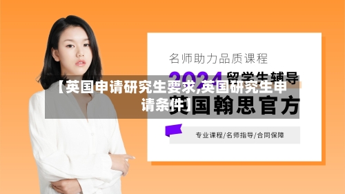 【英国申请研究生要求,英国研究生申请条件】-第2张图片