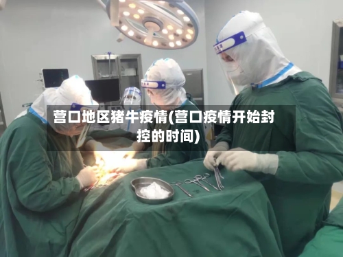 营口地区猪牛疫情(营口疫情开始封控的时间)-第2张图片