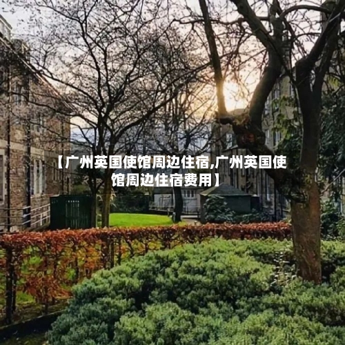 【广州英国使馆周边住宿,广州英国使馆周边住宿费用】