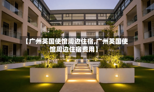 【广州英国使馆周边住宿,广州英国使馆周边住宿费用】-第2张图片