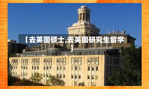 【去英国硕士,去英国研究生留学】