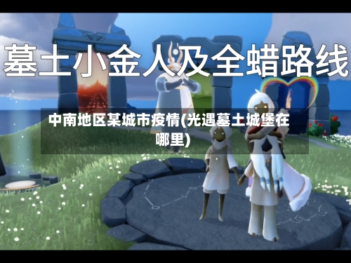 中南地区某城市疫情(光遇墓土城堡在哪里)-第3张图片