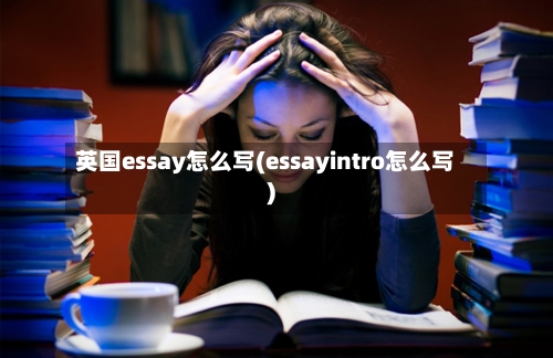 英国essay怎么写(essayintro怎么写)