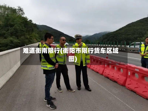 难道衡南限行(衡阳市限行货车区域图)