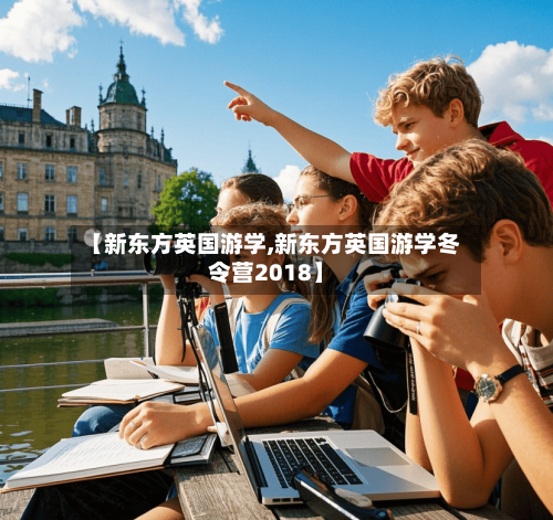 【新东方英国游学,新东方英国游学冬令营2018】