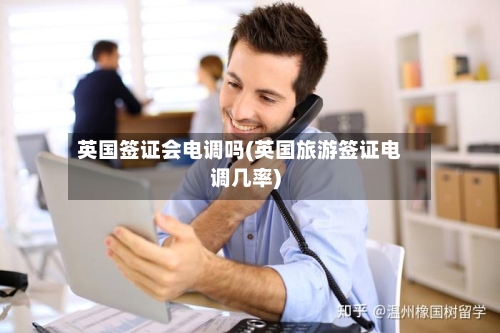 英国签证会电调吗(英国旅游签证电调几率)